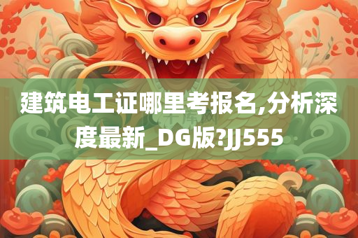 建筑电工证哪里考报名,分析深度最新_DG版?JJ555