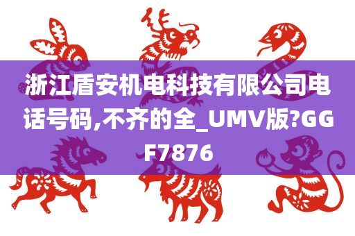 浙江盾安机电科技有限公司电话号码,不齐的全_UMV版?GGF7876