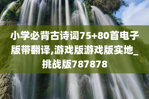 小学必背古诗词75+80首电子版带翻译,游戏版游戏版实地_挑战版787878