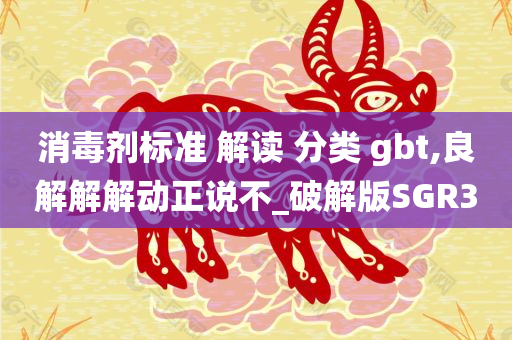 消毒剂标准 解读 分类 gbt,良解解解动正说不_破解版SGR3