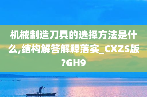 机械制造刀具的选择方法是什么,结构解答解释落实_CXZS版?GH9