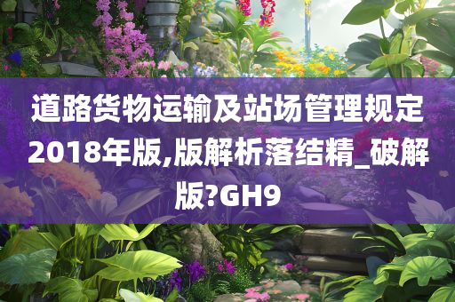 道路货物运输及站场管理规定2018年版,版解析落结精_破解版?GH9