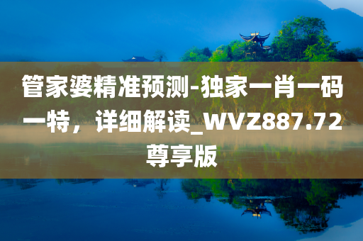 管家婆精准预测-独家一肖一码一特，详细解读_WVZ887.72尊享版