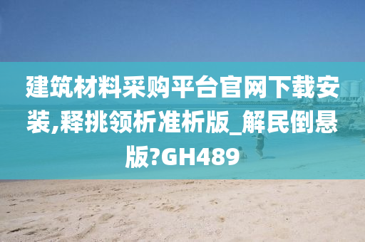 建筑材料采购平台官网下载安装,释挑领析准析版_解民倒悬版?GH489