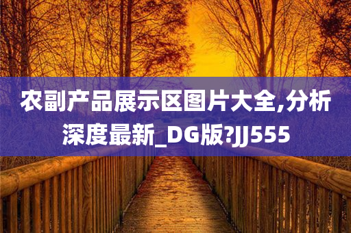 农副产品展示区图片大全,分析深度最新_DG版?JJ555