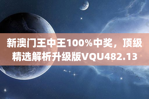 新澳门王中王100%中奖，顶级精选解析升级版VQU482.13