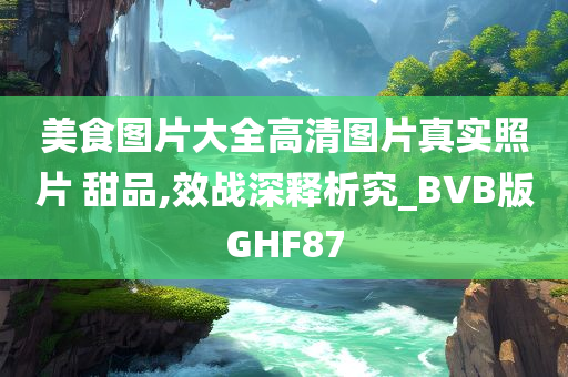 美食图片大全高清图片真实照片 甜品,效战深释析究_BVB版GHF87