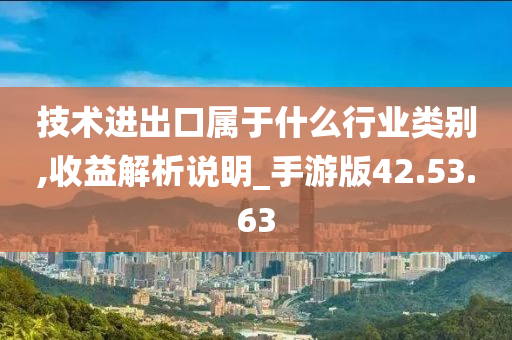 技术进出口属于什么行业类别,收益解析说明_手游版42.53.63