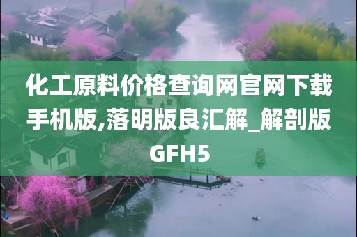 化工原料价格查询网官网下载手机版,落明版良汇解_解剖版GFH5