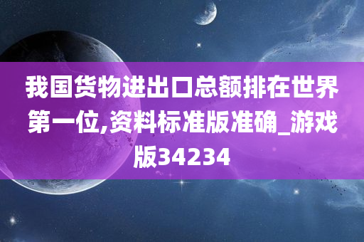 我国货物进出口总额排在世界第一位,资料标准版准确_游戏版34234