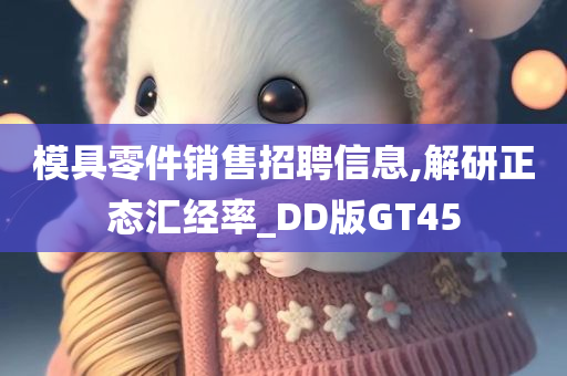 模具零件销售招聘信息,解研正态汇经率_DD版GT45