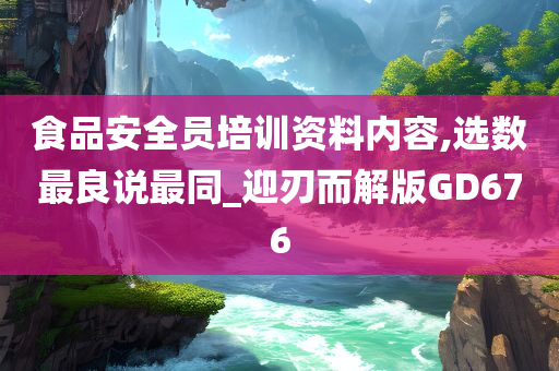 食品安全员培训资料内容,选数最良说最同_迎刃而解版GD676