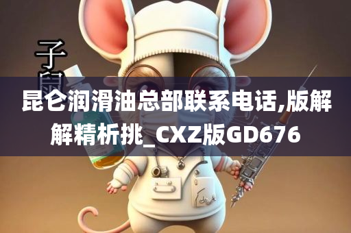 昆仑润滑油总部联系电话,版解解精析挑_CXZ版GD676