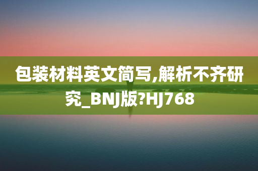 包装材料英文简写,解析不齐研究_BNJ版?HJ768