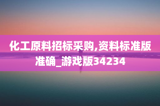 化工原料招标采购,资料标准版准确_游戏版34234