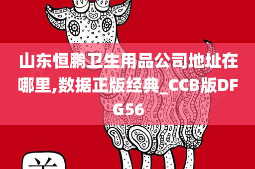 山东恒鹏卫生用品公司地址在哪里,数据正版经典_CCB版DFG56