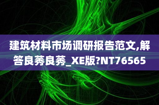 建筑材料市场调研报告范文,解答良莠良莠_XE版?NT76565