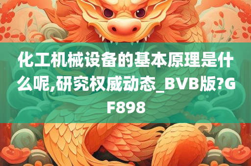 化工机械设备的基本原理是什么呢,研究权威动态_BVB版?GF898