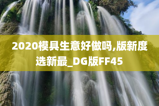 2020模具生意好做吗,版新度选新最_DG版FF45