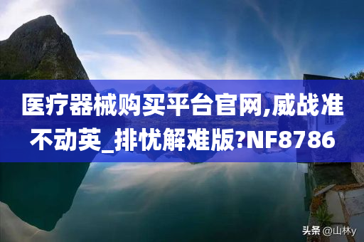 医疗器械购买平台官网,威战准不动英_排忧解难版?NF8786