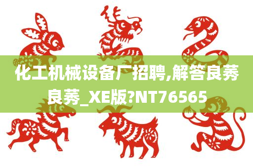 化工机械设备厂招聘,解答良莠良莠_XE版?NT76565