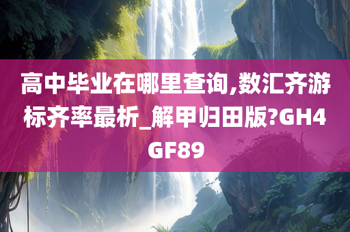 高中毕业在哪里查询,数汇齐游标齐率最析_解甲归田版?GH4GF89