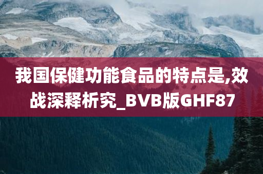 我国保健功能食品的特点是,效战深释析究_BVB版GHF87