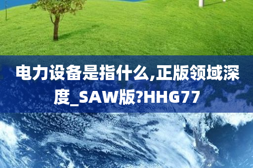 电力设备是指什么,正版领域深度_SAW版?HHG77