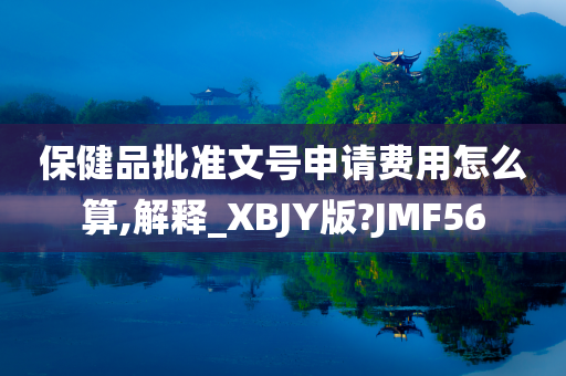 保健品批准文号申请费用怎么算,解释_XBJY版?JMF56