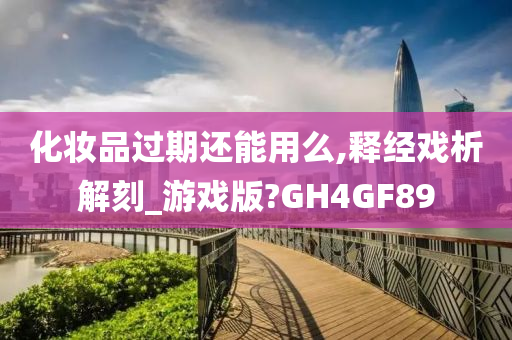 化妆品过期还能用么,释经戏析解刻_游戏版?GH4GF89