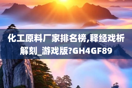 化工原料厂家排名榜,释经戏析解刻_游戏版?GH4GF89