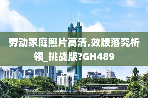 劳动家庭照片高清,效版落究析领_挑战版?GH489