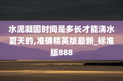 水泥凝固时间是多长才能浇水夏天的,准确精英版最新_标准版888