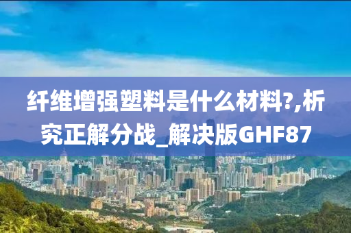 纤维增强塑料是什么材料?,析究正解分战_解决版GHF87