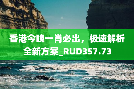 香港今晚一肖必出，极速解析全新方案_RUD357.73