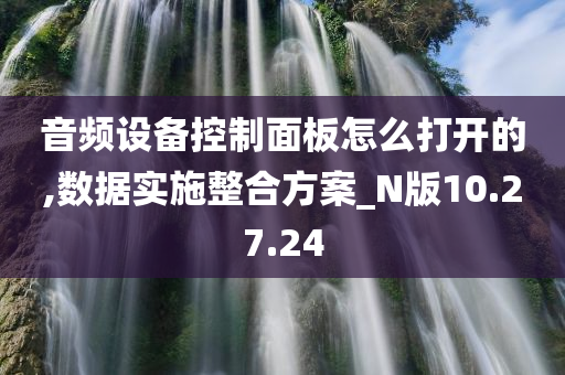 音频设备控制面板怎么打开的,数据实施整合方案_N版10.27.24