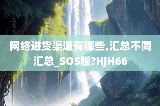 网络进货渠道有哪些,汇总不同汇总_SOS版?HJH66