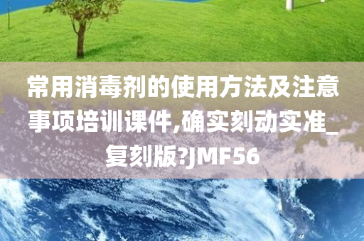 常用消毒剂的使用方法及注意事项培训课件,确实刻动实准_复刻版?JMF56