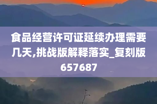 食品经营许可证延续办理需要几天,挑战版解释落实_复刻版657687