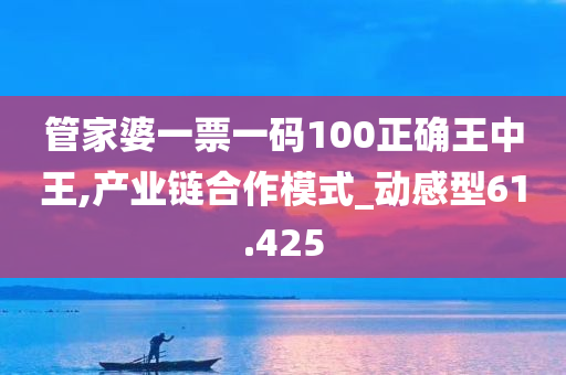 管家婆一票一码100正确王中王,产业链合作模式_动感型61.425