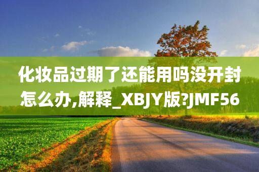 化妆品过期了还能用吗没开封怎么办,解释_XBJY版?JMF56