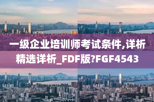 一级企业培训师考试条件,详析精选详析_FDF版?FGF4543