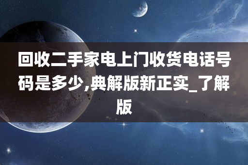 回收二手家电上门收货电话号码是多少,典解版新正实_了解版