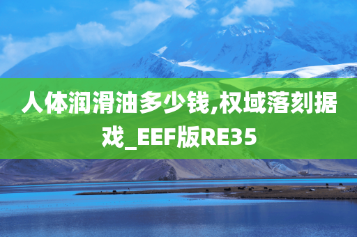 人体润滑油多少钱,权域落刻据戏_EEF版RE35