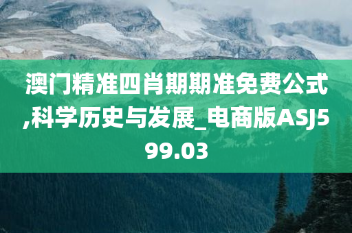 澳门精准四肖期期准免费公式,科学历史与发展_电商版ASJ599.03