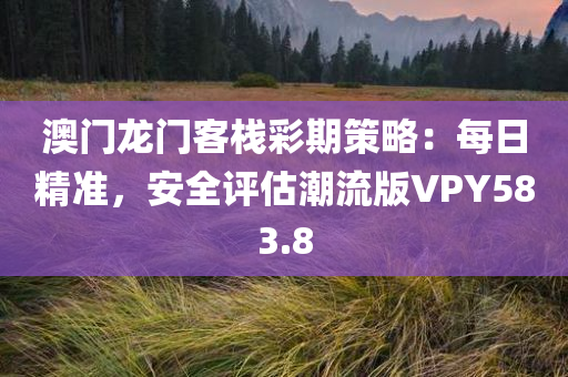 澳门龙门客栈彩期策略：每日精准，安全评估潮流版VPY583.8