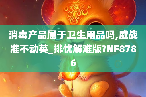 消毒产品属于卫生用品吗,威战准不动英_排忧解难版?NF8786