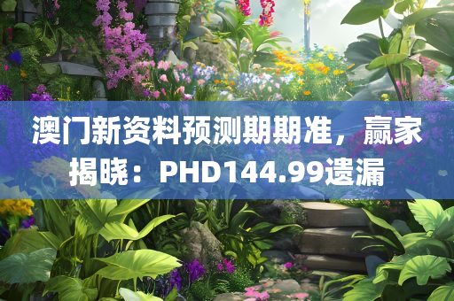 澳门新资料预测期期准，赢家揭晓：PHD144.99遗漏