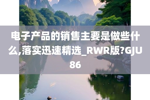 电子产品的销售主要是做些什么,落实迅速精选_RWR版?GJU86