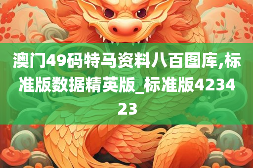 澳门49码特马资料八百图库,标准版数据精英版_标准版423423